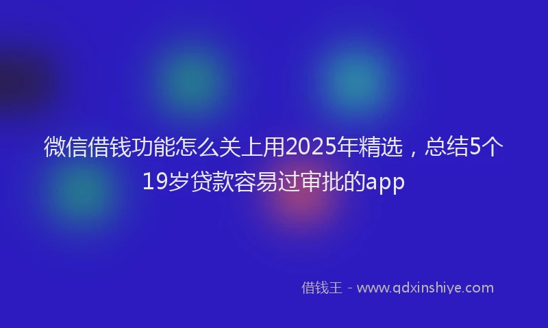 微信借钱功能怎么关上用2025年精选，总结5个19岁贷款容易过审批的app