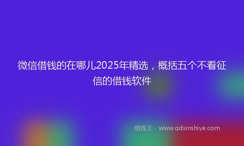 微信借钱的在哪儿2025年精选，概括五个不看征信的借钱软件