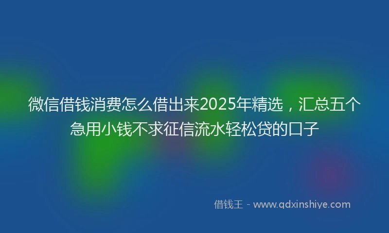 微信借钱消费怎么借出来2025年精选，汇总五个急用小钱不求征信流水轻松贷的口子