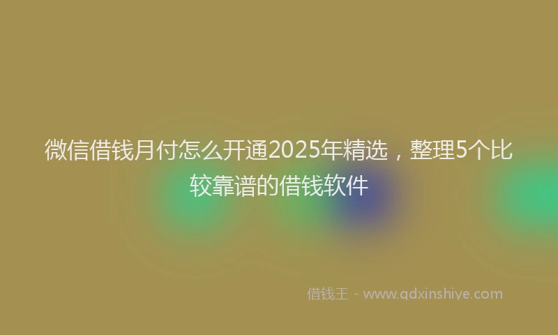 微信借钱月付怎么开通2025年精选，整理5个比较靠谱的借钱软件