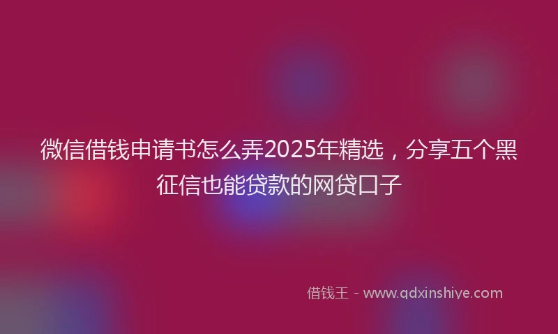 微信借钱申请书怎么弄2025年精选，分享五个黑征信也能贷款的网贷口子