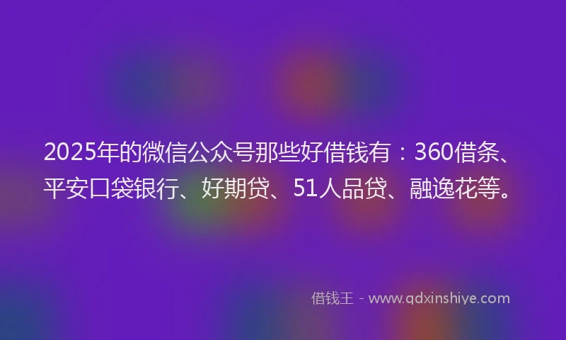2025年的微信公众号那些好借钱有:360借条、平安口袋银行、好期贷、51人品贷、融逸花等。