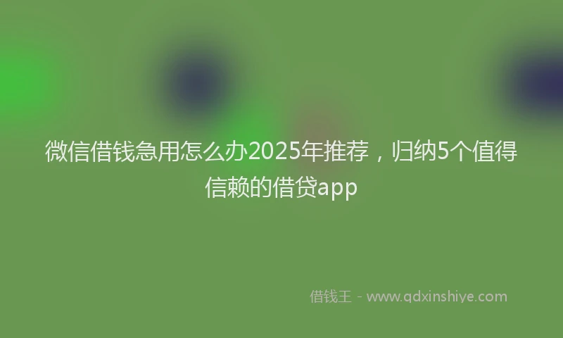 微信借钱急用怎么办2025年推荐，归纳5个值得信赖的借贷app