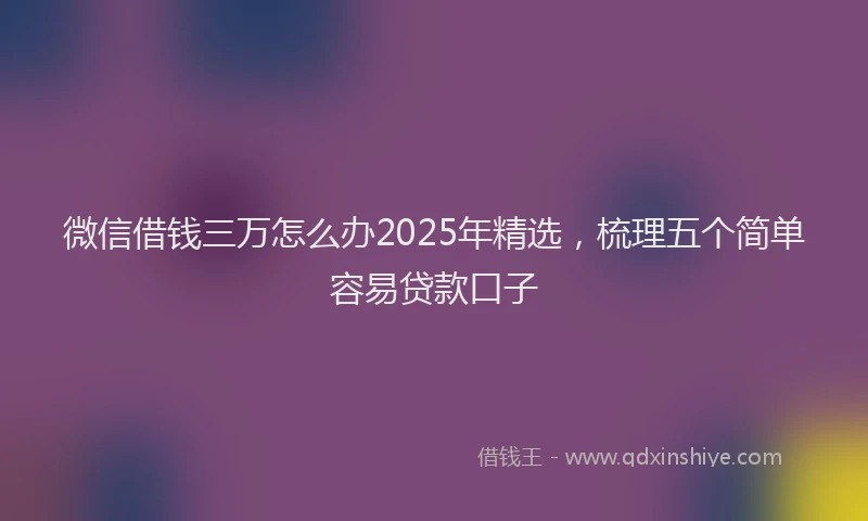 微信借钱三万怎么办2025年精选，梳理五个简单容易贷款口子