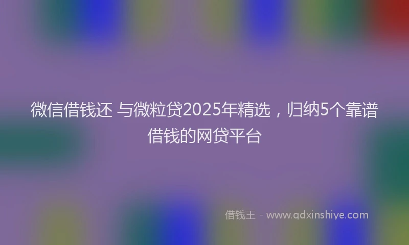 微信借钱还 与微粒贷2025年精选，归纳5个靠谱借钱的网贷平台