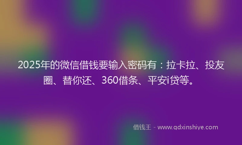 2025年的微信借钱要输入密码有：拉卡拉、投友圈、替你还、360借条、平安i贷等。