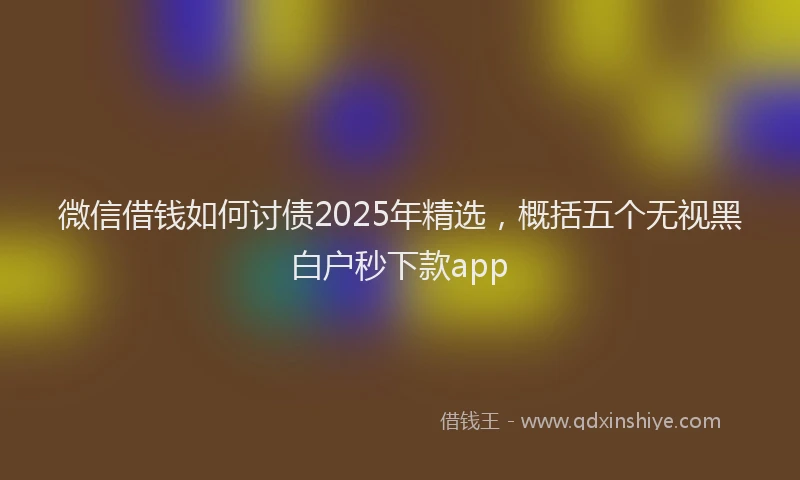 微信借钱如何讨债2025年精选，概括五个无视黑白户秒下款app