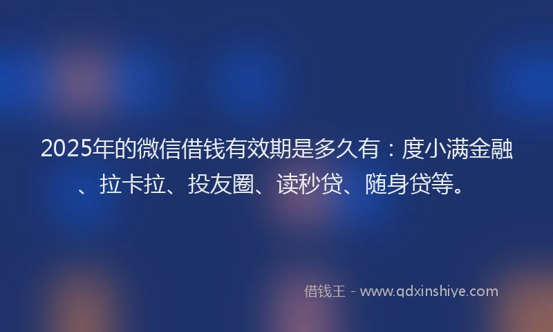 2025年的微信借钱有效期是多久有：度小满金融、拉卡拉、投友圈、读秒贷、随身贷等。