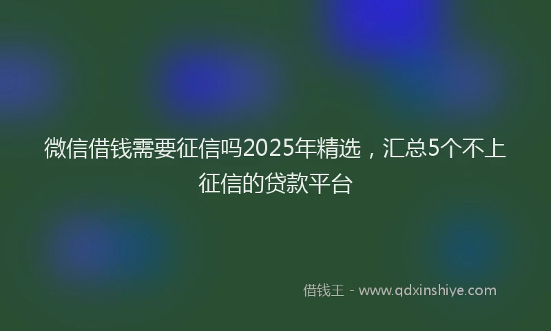 微信借钱需要征信吗2025年精选，汇总5个不上征信的贷款平台