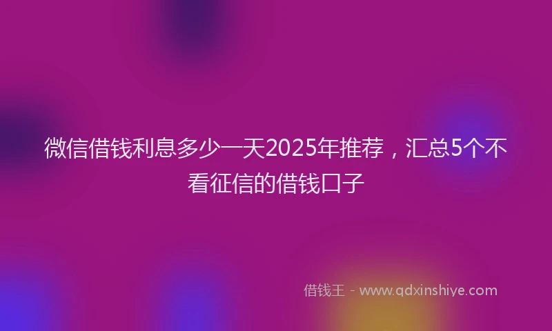 微信借钱利息多少一天2025年推荐，汇总5个不看征信的借钱口子