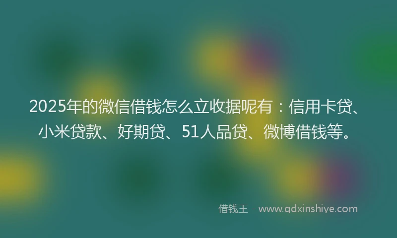 2025年的微信借钱怎么立收据呢有：信用卡贷、小米贷款、好期贷、51人品贷、微博借钱等。