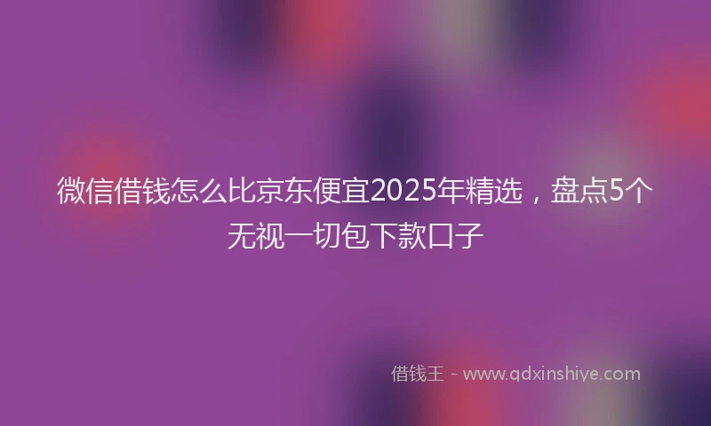 微信借钱怎么比京东便宜2025年精选，盘点5个无视一切包下款口子