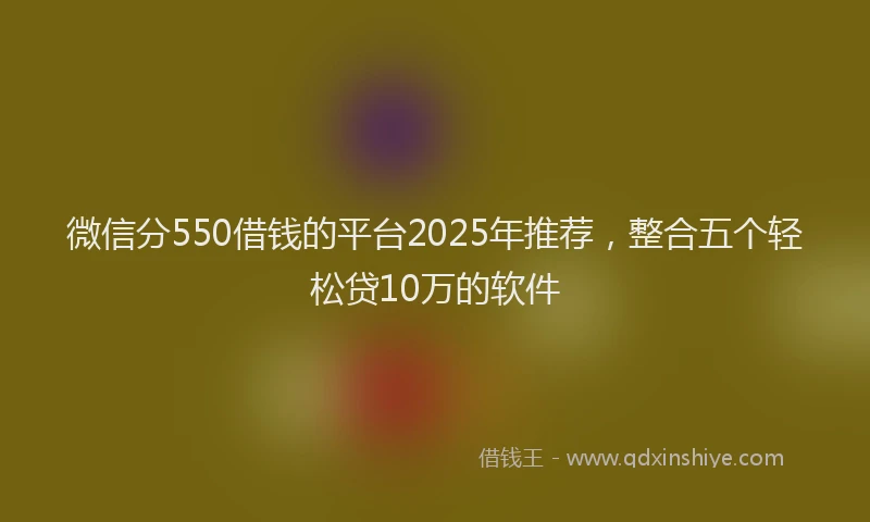 微信分550借钱的平台2025年推荐，整合五个轻松贷10万的软件