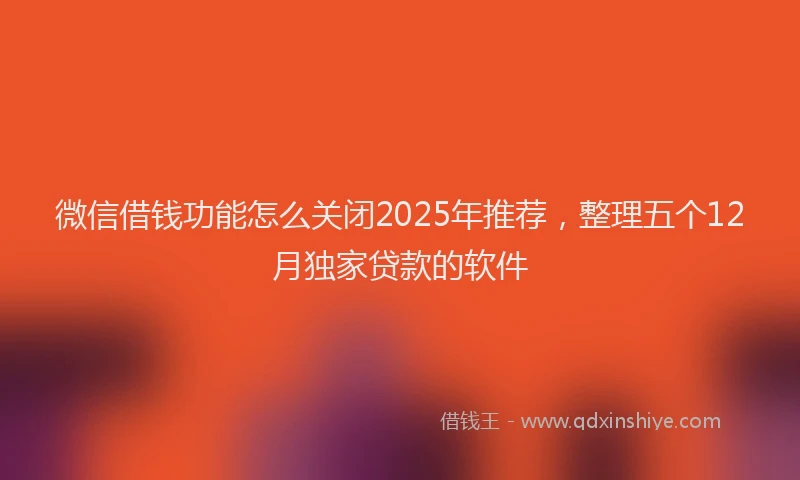微信借钱功能怎么关闭2025年推荐，整理五个12月独家贷款的软件