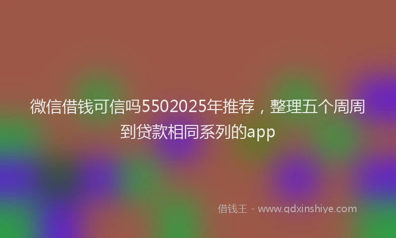 微信借钱可信吗5502025年推荐，整理五个周周到贷款相同系列的app