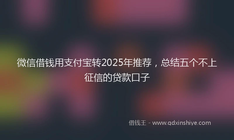 微信借钱用支付宝转2025年推荐，总结五个不上征信的贷款口子