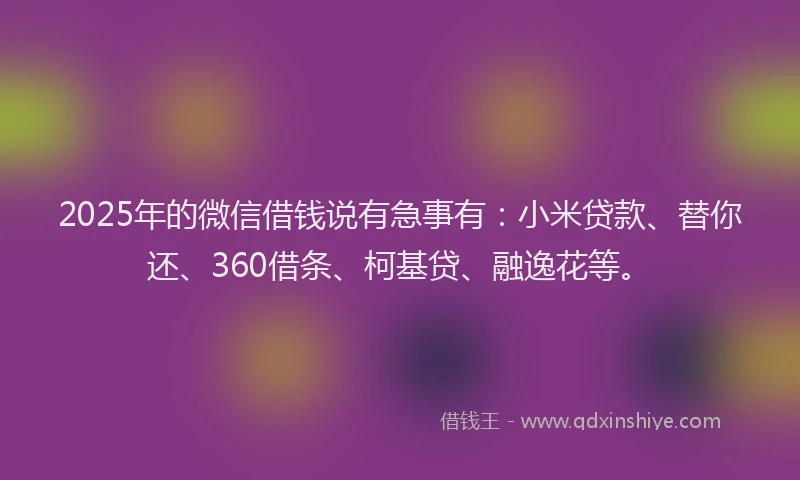 2025年的微信借钱说有急事有：小米贷款、替你还、360借条、柯基贷、融逸花等。