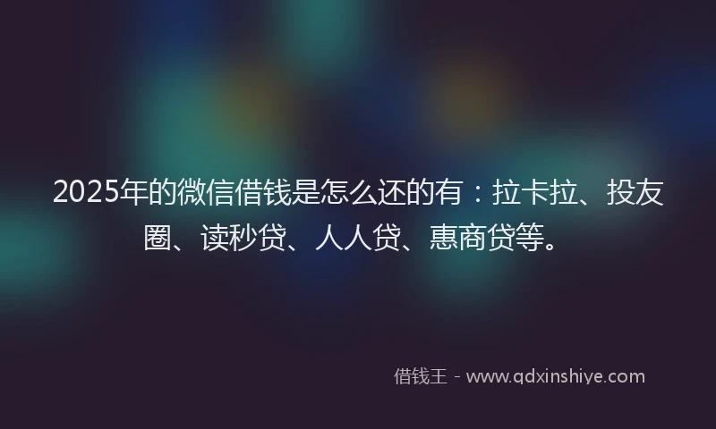 2025年的微信借钱是怎么还的有：拉卡拉、投友圈、读秒贷、人人贷、惠商贷等。