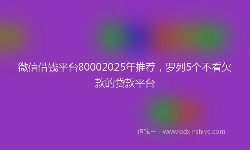 微信借钱平台80002025年推荐，罗列5个不看欠款的贷款平台