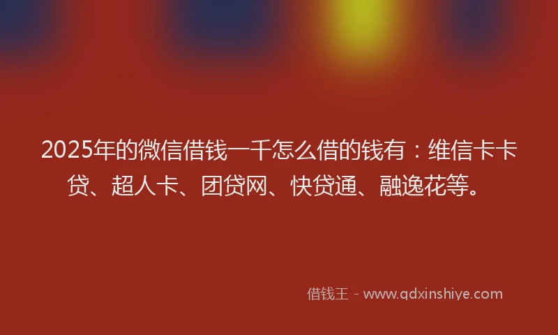 2025年的微信借钱一千怎么借的钱有：维信卡卡贷、超人卡、团贷网、快贷通、融逸花等。
