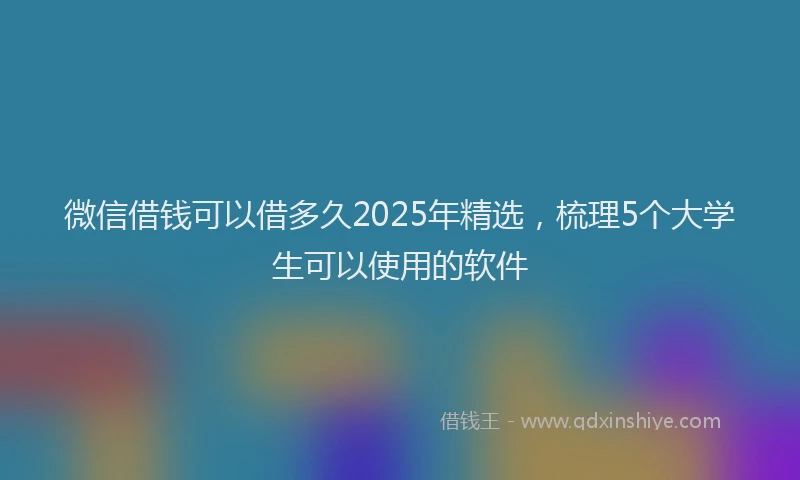 微信借钱可以借多久2025年精选，梳理5个大学生可以使用的软件