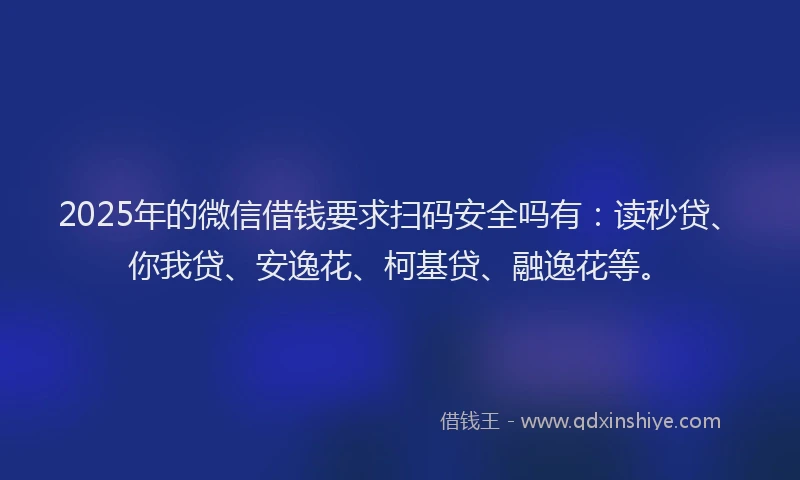 2025年的微信借钱要求扫码安全吗有：读秒贷、你我贷、安逸花、柯基贷、融逸花等。