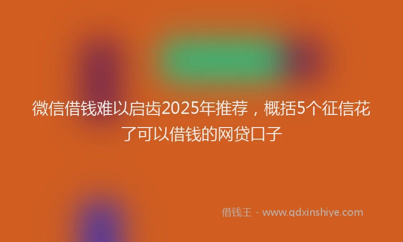 微信借钱难以启齿2025年推荐，概括5个征信花了可以借钱的网贷口子