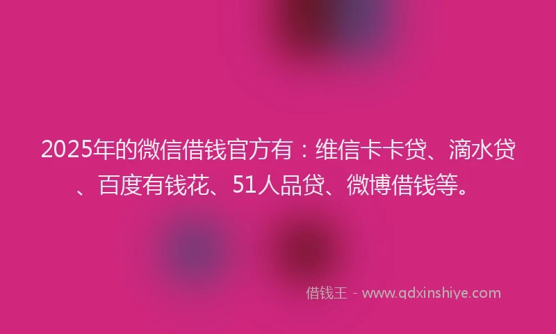 2025年的微信借钱官方有：维信卡卡贷、滴水贷、百度有钱花、51人品贷、微博借钱等。