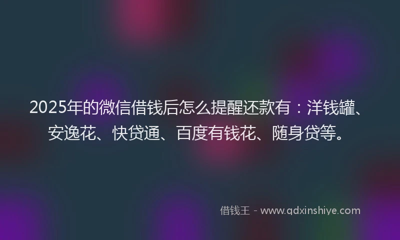 2025年的微信借钱后怎么提醒还款有：洋钱罐、安逸花、快贷通、百度有钱花、随身贷等。