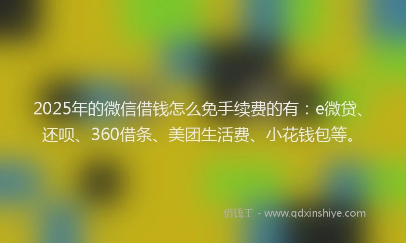 2025年的微信借钱怎么免手续费的有：e微贷、还呗、360借条、美团生活费、小花钱包等。