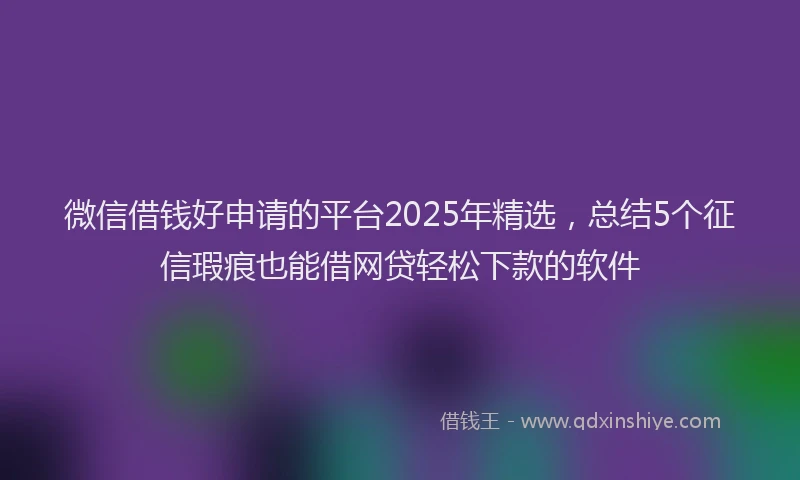 微信借钱好申请的平台2025年精选，总结5个征信瑕疵也能借网贷轻松下款的软件