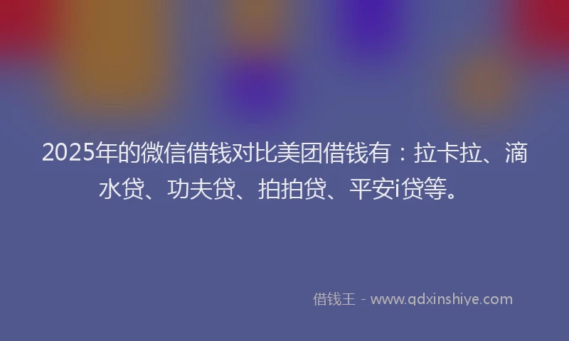 2025年的微信借钱对比美团借钱有：拉卡拉、滴水贷、功夫贷、拍拍贷、平安i贷等。