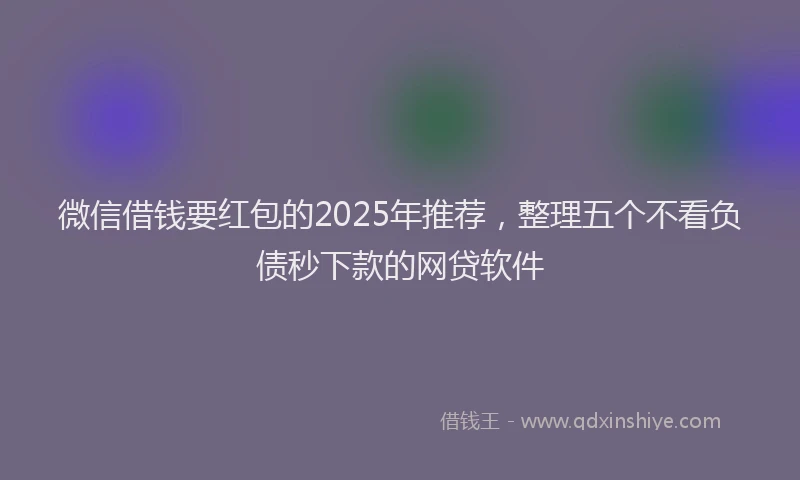 微信借钱要红包的2025年推荐，整理五个不看负债秒下款的网贷软件