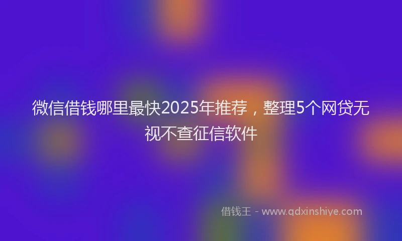 微信借钱哪里最快2025年推荐，整理5个网贷无视不查征信软件
