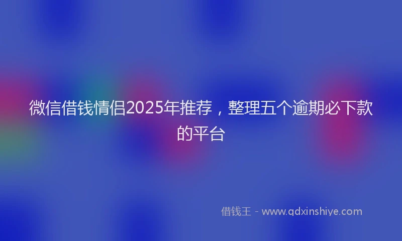 微信借钱情侣2025年推荐，整理五个逾期必下款的平台