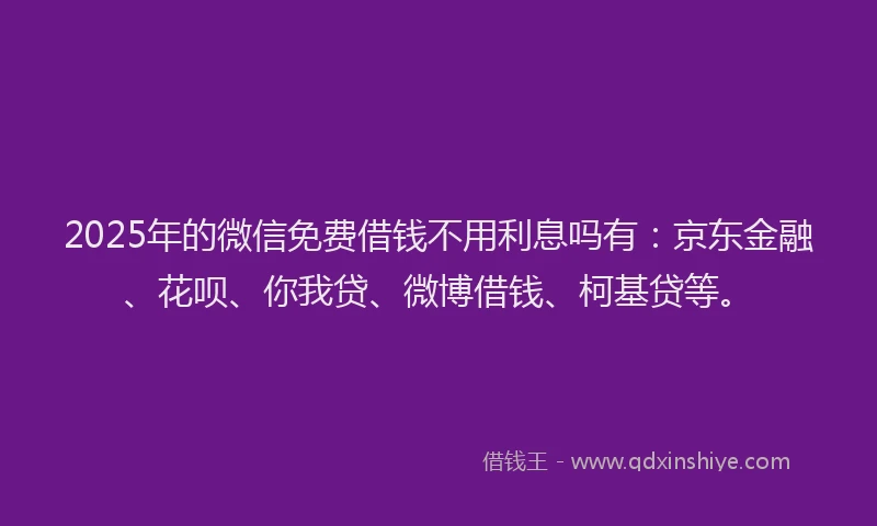 2025年的微信免费借钱不用利息吗有：京东金融、花呗、你我贷、微博借钱、柯基贷等。