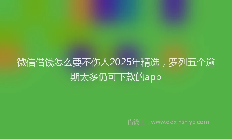 微信借钱怎么要不伤人2025年精选，罗列五个逾期太多仍可下款的app