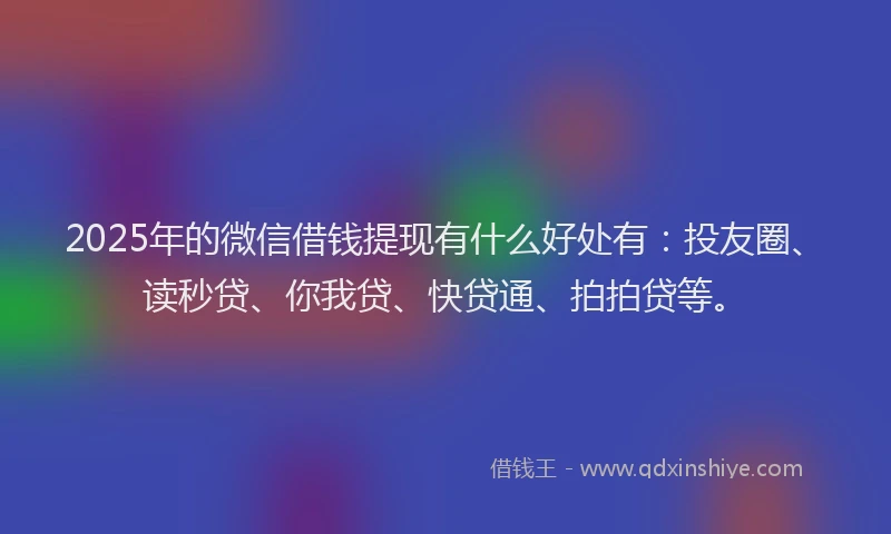 2025年的微信借钱提现有什么好处有：投友圈、读秒贷、你我贷、快贷通、拍拍贷等。