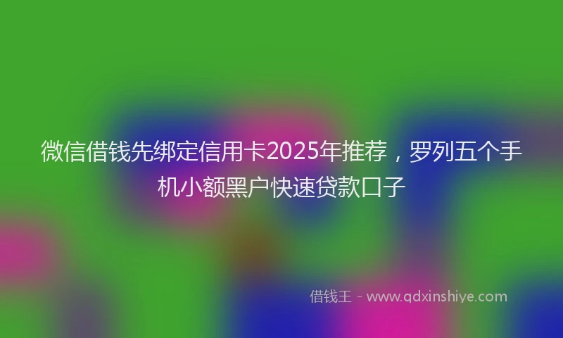 微信借钱先绑定信用卡2025年推荐，罗列五个手机小额黑户快速贷款口子