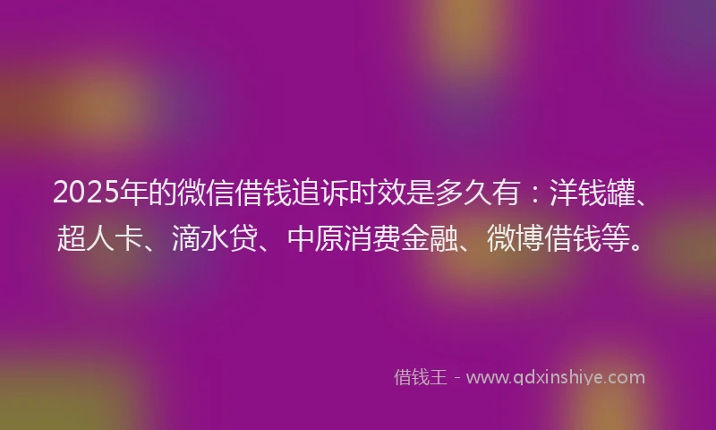2025年的微信借钱追诉时效是多久有：洋钱罐、超人卡、滴水贷、中原消费金融、微博借钱等。