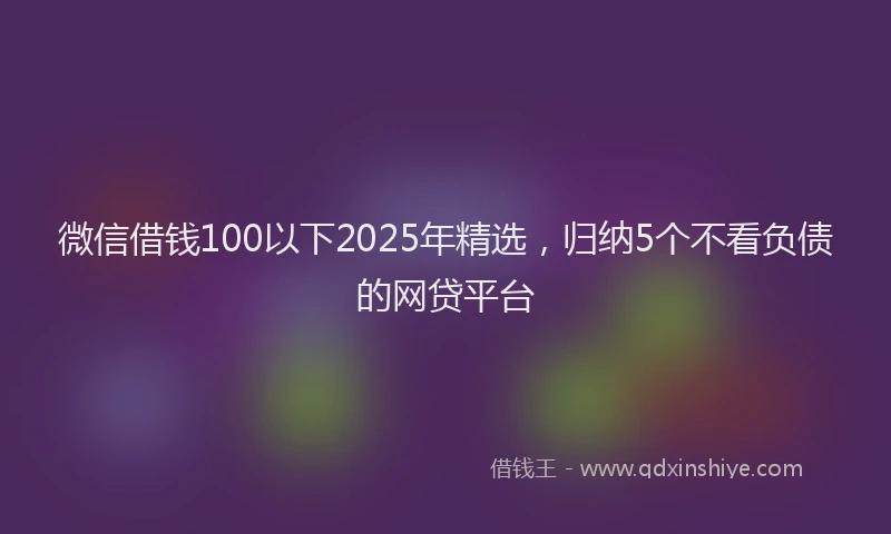 微信借钱100以下2025年精选，归纳5个不看负债的网贷平台