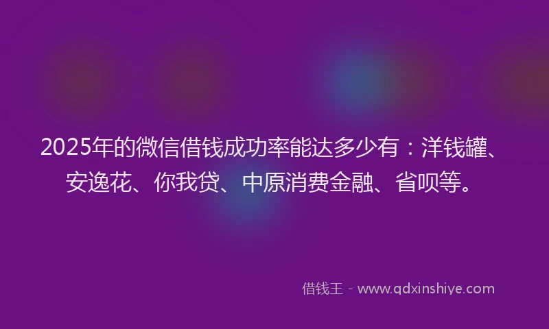 2025年的微信借钱成功率能达多少有：洋钱罐、安逸花、你我贷、中原消费金融、省呗等。
