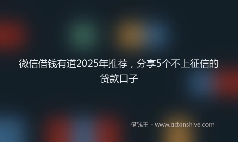 微信借钱有道2025年推荐，分享5个不上征信的贷款口子