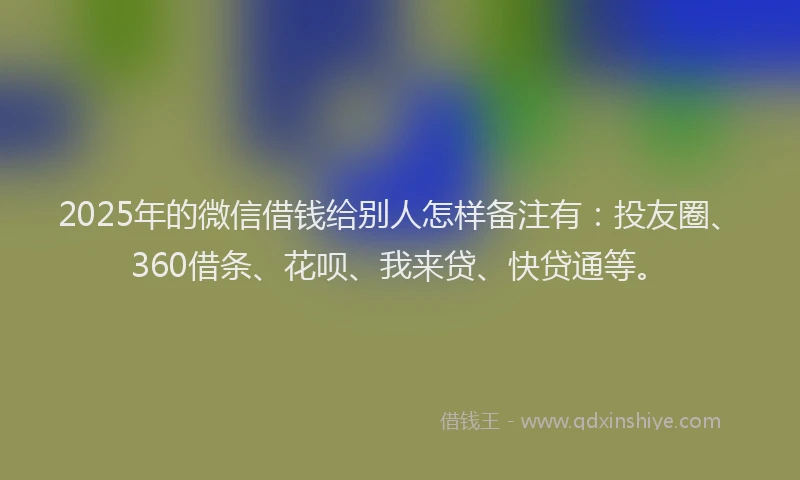 2025年的微信借钱给别人怎样备注有：投友圈、360借条、花呗、我来贷、快贷通等。