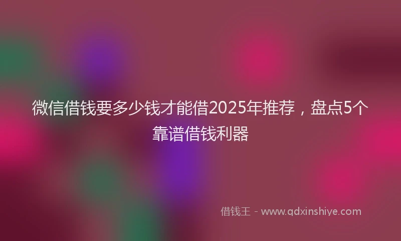 微信借钱要多少钱才能借2025年推荐，盘点5个靠谱借钱利器