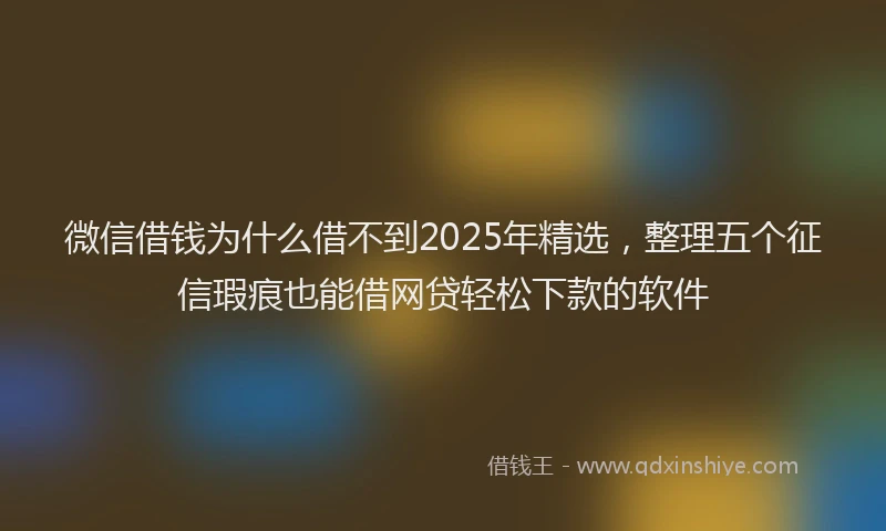 微信借钱为什么借不到2025年精选，整理五个征信瑕疵也能借网贷轻松下款的软件