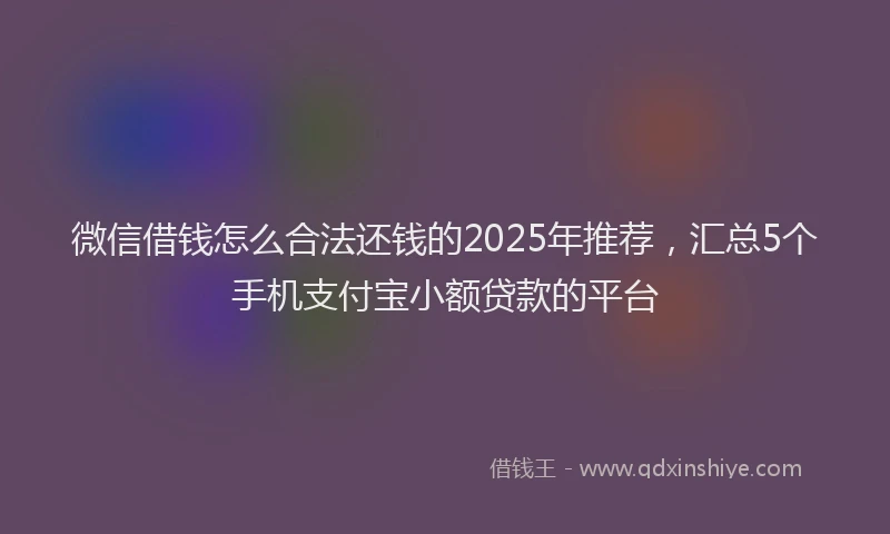 微信借钱怎么合法还钱的2025年推荐，汇总5个手机支付宝小额贷款的平台