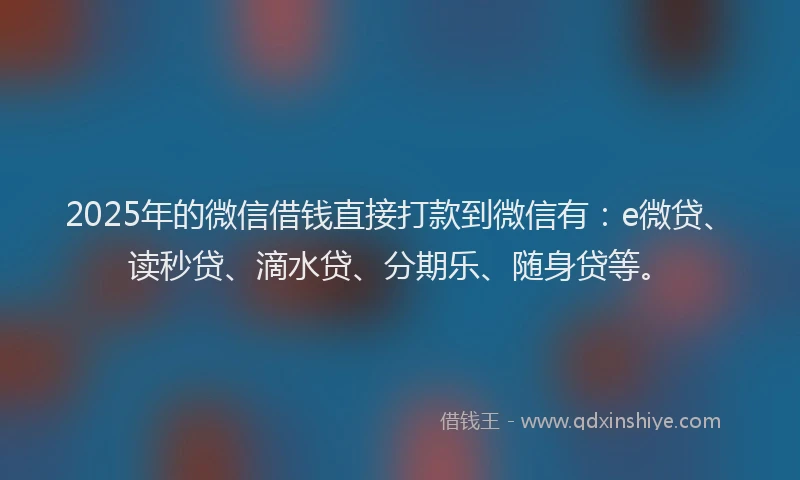 2025年的微信借钱直接打款到微信有：e微贷、读秒贷、滴水贷、分期乐、随身贷等。