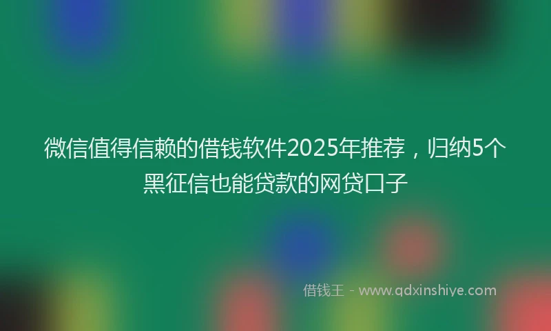 微信值得信赖的借钱软件2025年推荐，归纳5个黑征信也能贷款的网贷口子
