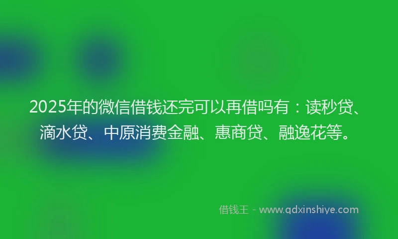 2025年的微信借钱还完可以再借吗有：读秒贷、滴水贷、中原消费金融、惠商贷、融逸花等。